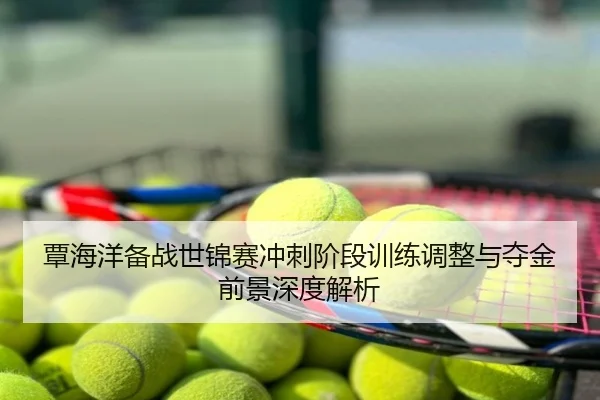 覃海洋备战世锦赛冲刺阶段训练调整与夺金前景深度解析
