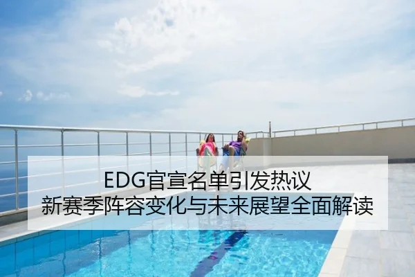EDG官宣名单引发热议 新赛季阵容变化与未来展望全面解读