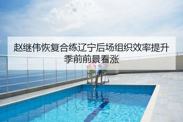 赵继伟恢复合练辽宁后场组织效率提升季前前景看涨