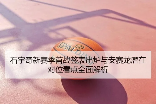 石宇奇新赛季首战签表出炉与安赛龙潜在对位看点全面解析