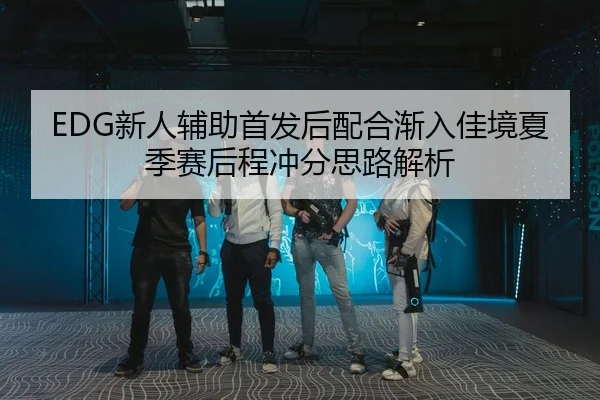 EDG新人辅助首发后配合渐入佳境夏季赛后程冲分思路解析