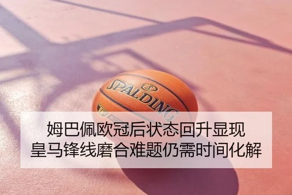 姆巴佩欧冠后状态回升显现 皇马锋线磨合难题仍需时间化解
