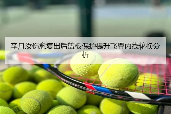 李月汝伤愈复出后篮板保护提升飞翼内线轮换分析