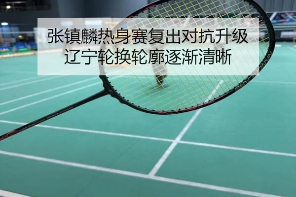 张镇麟热身赛复出对抗升级 辽宁轮换轮廓逐渐清晰