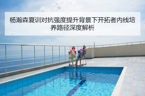 杨瀚森夏训对抗强度提升背景下开拓者内线培养路径深度解析