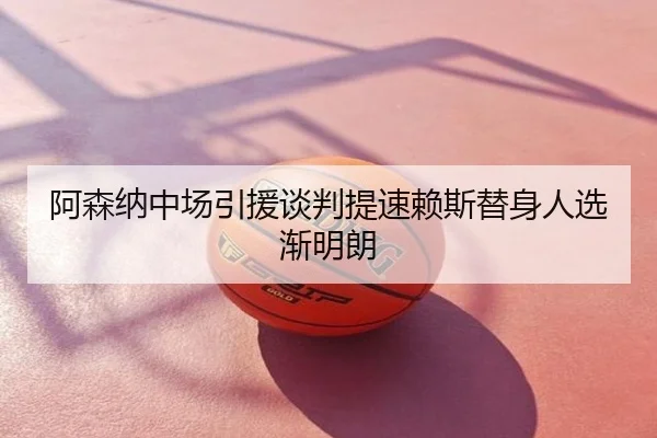 阿森纳中场引援谈判提速赖斯替身人选渐明朗