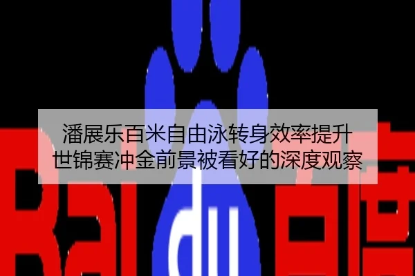 潘展乐百米自由泳转身效率提升 世锦赛冲金前景被看好的深度观察