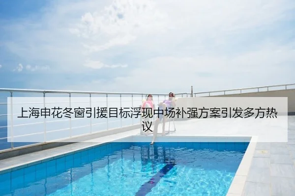 上海申花冬窗引援目标浮现中场补强方案引发多方热议